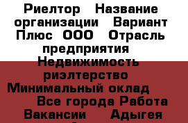 Риелтор › Название организации ­ Вариант Плюс, ООО › Отрасль предприятия ­ Недвижимость, риэлтерство › Минимальный оклад ­ 70 000 - Все города Работа » Вакансии   . Адыгея респ.,Адыгейск г.